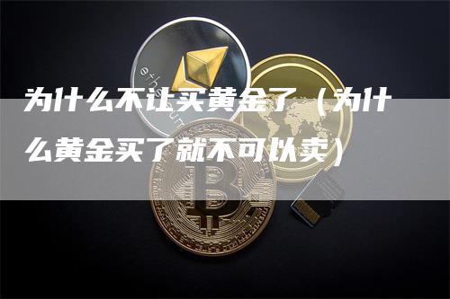 为什么不让买黄金了（为什么黄金买了就不可以卖）