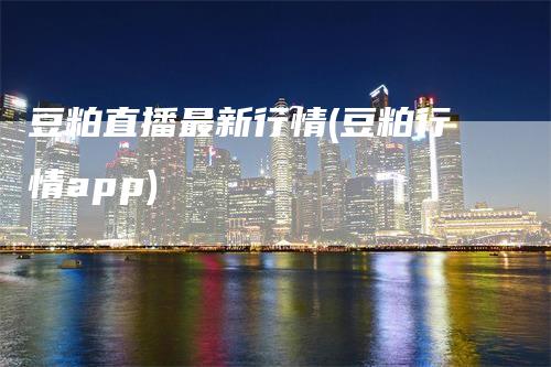 豆粕直播最新行情(豆粕行情app)