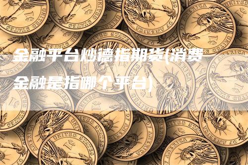 金融平台炒德指期货(消费金融是指哪个平台)