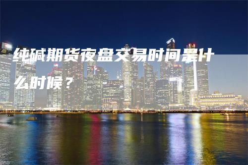 纯碱期货夜盘交易时间是什么时候？