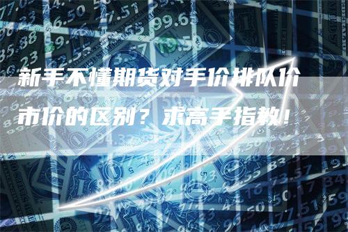 新手不懂期货对手价排队价市价的区别？求高手指教！