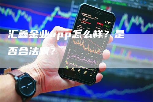 汇鑫金业app怎么样？是否合法啊？