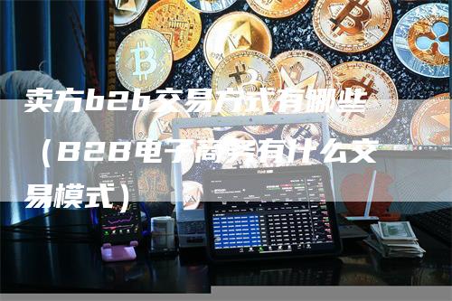 卖方b2b交易方式有哪些（B2B电子商务有什么交易模式）