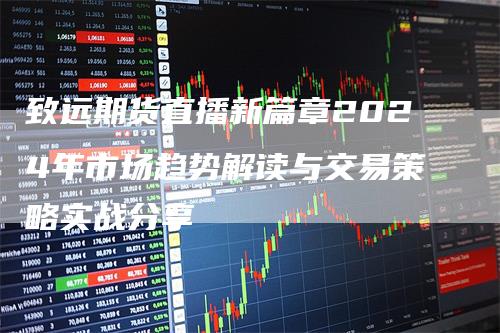 致远期货直播新篇章2024年市场趋势解读与交易策略实战分享