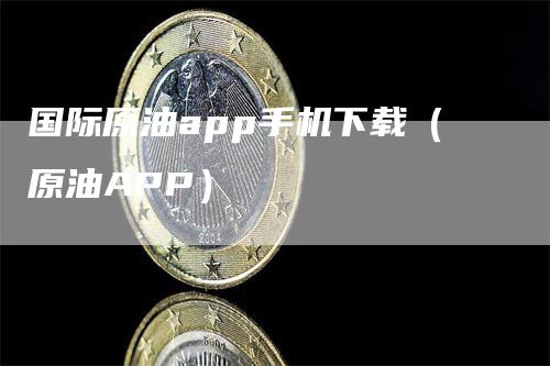 国际原油app手机下载（原油APP）