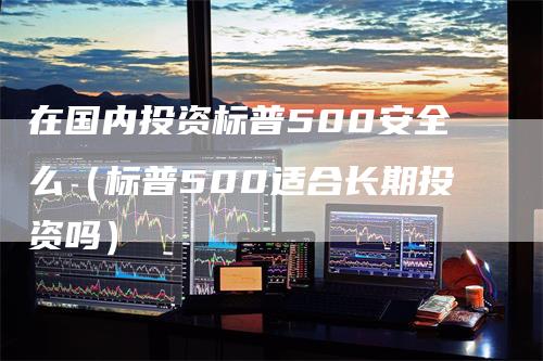 在国内投资标普500安全么（标普500适合长期投资吗）