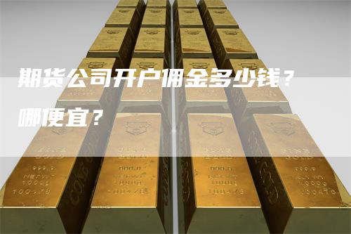 期货公司开户佣金多少钱？哪便宜？