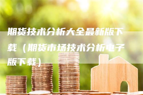 期货技术分析大全最新版下载（期货市场技术分析电子版下载）