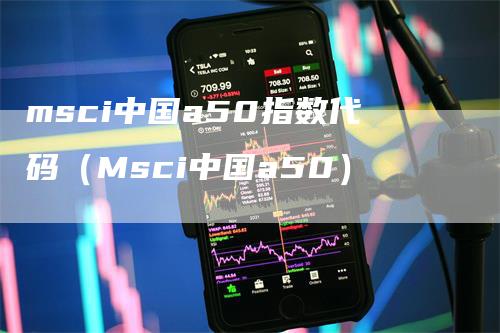 msci中国a50指数代码（Msci中国a50）