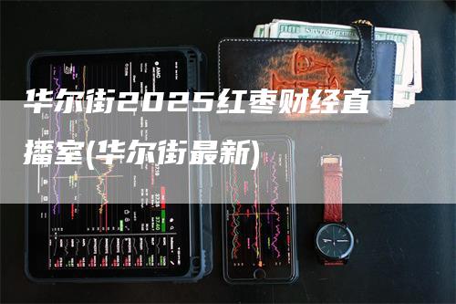 华尔街2025红枣财经直播室(华尔街最新)