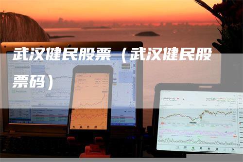 武汉健民股票（武汉健民股票码）