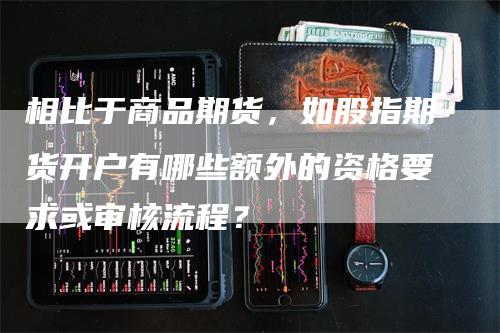 相比于商品期货，如股指期货开户有哪些额外的资格要求或审核流程？