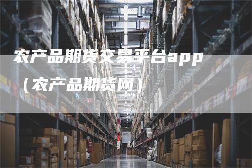 农产品期货交易平台app（农产品期货网）