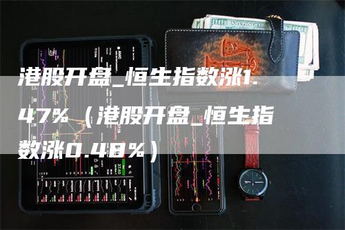 港股开盘_恒生指数涨1.47%（港股开盘_恒生指数涨0.48%）