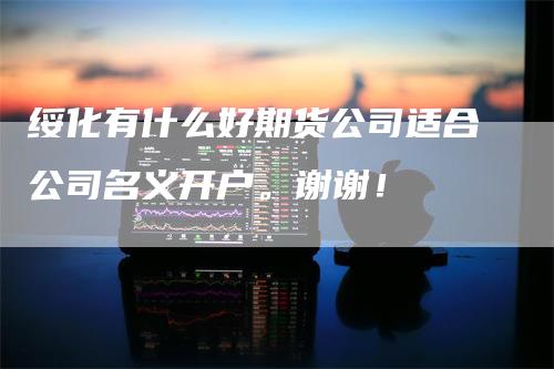 绥化有什么好期货公司适合公司名义开户。谢谢！