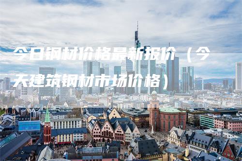 今日钢材价格最新报价（今天建筑钢材市场价格）