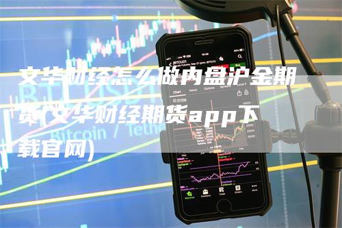 文华财经怎么做内盘沪金期货(文华财经期货app下载官网)