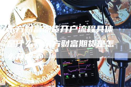 东方财富期货开户流程具体是什么？东方财富期货是怎么开户了