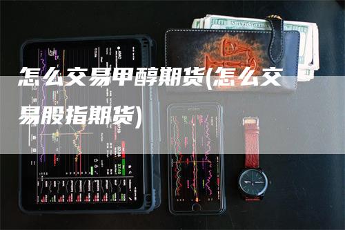 怎么交易甲醇期货(怎么交易股指期货)