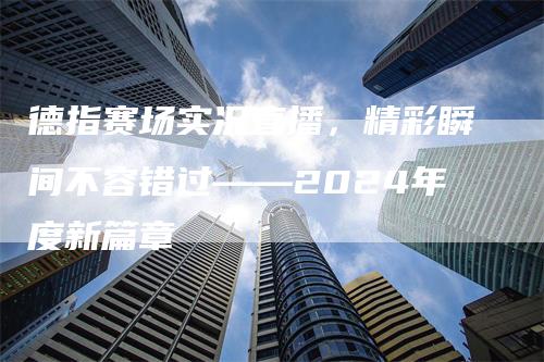 德指赛场实况直播，精彩瞬间不容错过——2024年度新篇章