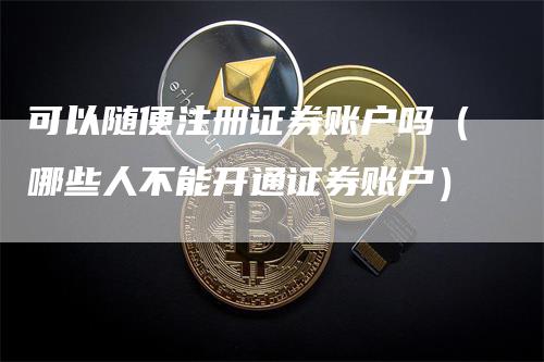 可以随便注册证券账户吗（哪些人不能开通证券账户）