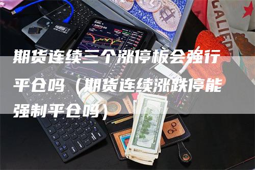 期货连续三个涨停板会强行平仓吗（期货连续涨跌停能强制平仓吗）