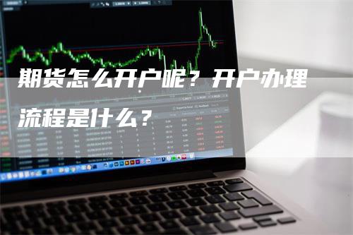 期货怎么开户呢？开户办理流程是什么？