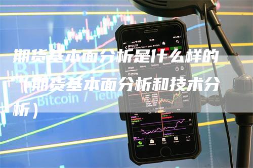 期货基本面分析是什么样的（期货基本面分析和技术分析）