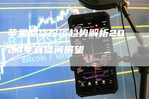 苹果期货投资趋势解析2024年直播间展望