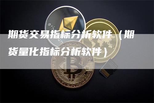 期货交易指标分析软件（期货量化指标分析软件）