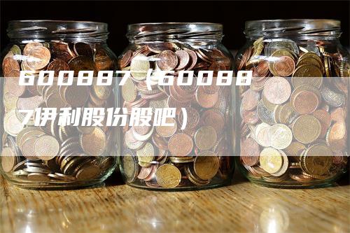 600887（600887伊利股份股吧）