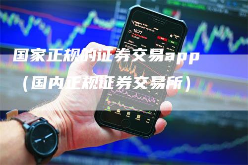 国家正规的证券交易app（国内正规证券交易所）