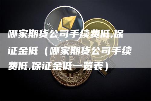 哪家期货公司手续费低,保证金低（哪家期货公司手续费低,保证金低一览表）