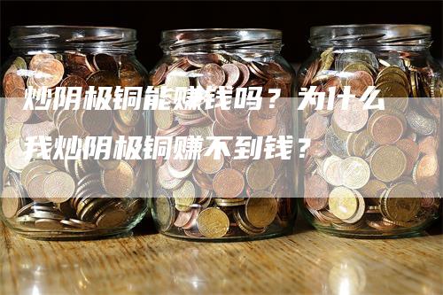 炒阴极铜能赚钱吗？为什么我炒阴极铜赚不到钱？