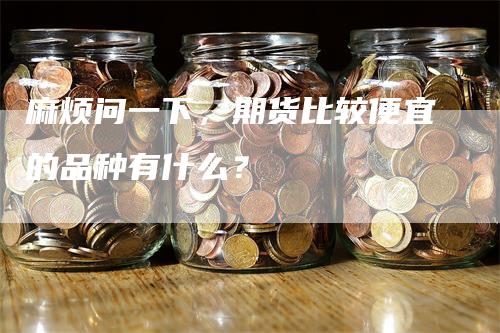 麻烦问一下，期货比较便宜的品种有什么？