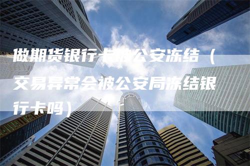 做期货银行卡被公安冻结（交易异常会被公安局冻结银行卡吗）