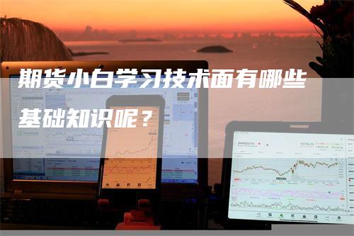 期货小白学习技术面有哪些基础知识呢？