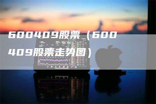 600409股票（600409股票走势图）