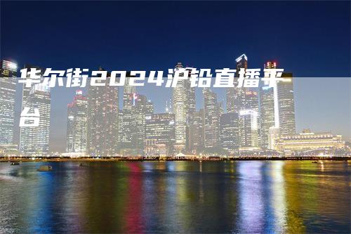 华尔街2024沪铅直播平台