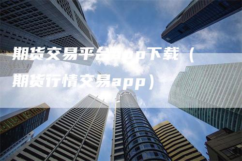 期货交易平台app下载（期货行情交易app）