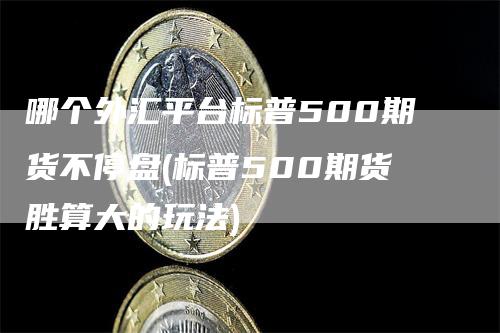 哪个外汇平台标普500期货不停盘(标普500期货胜算大的玩法)