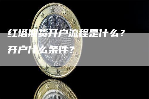 红塔期货开户流程是什么？开户什么条件？