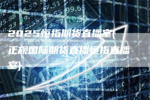 2025恒指期货直播室(正规国际期货直播恒指直播室)