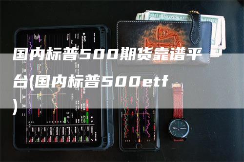 国内标普500期货靠谱平台(国内标普500etf)