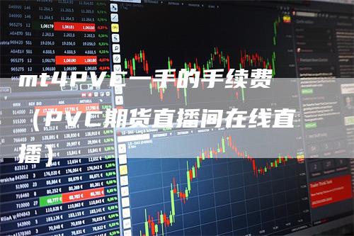 mt4PVC一手的手续费（PVC期货直播间在线直播）