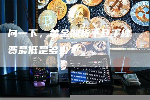 问一下，黄金期货平仓手续费最低是多少？