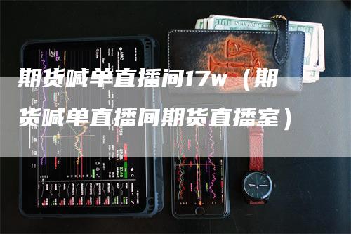 期货喊单直播间17w（期货喊单直播间期货直播室）