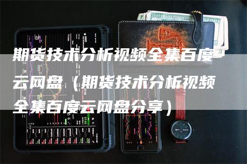 期货技术分析视频全集百度云网盘（期货技术分析视频全集百度云网盘分享）