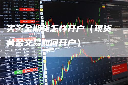 买黄金期货怎样开户（现货黄金交易如何开户）