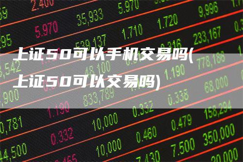 上证50可以手机交易吗(上证50可以交易吗)